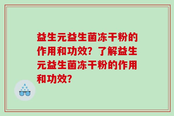 益生元益生菌冻干粉的作用和功效？了解益生元益生菌冻干粉的作用和功效？