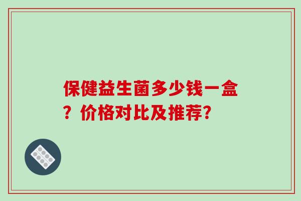 保健益生菌多少钱一盒？价格对比及推荐？