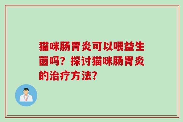 猫咪肠胃炎可以喂益生菌吗？探讨猫咪肠胃炎的治疗方法？