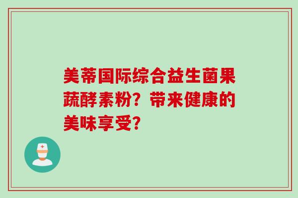 美蒂国际综合益生菌果蔬酵素粉？带来健康的美味享受？