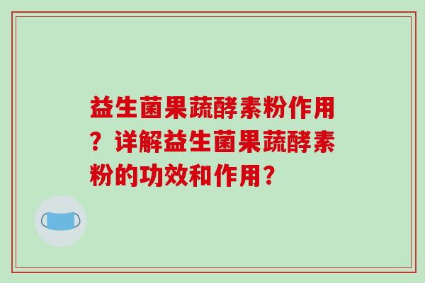 益生菌果蔬酵素粉作用？详解益生菌果蔬酵素粉的功效和作用？