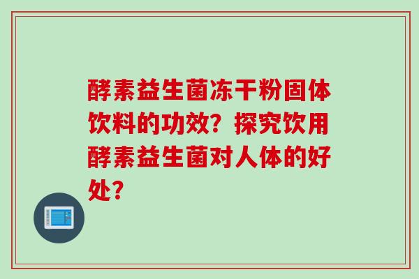 酵素益生菌冻干粉固体饮料的功效？探究饮用酵素益生菌对人体的好处？