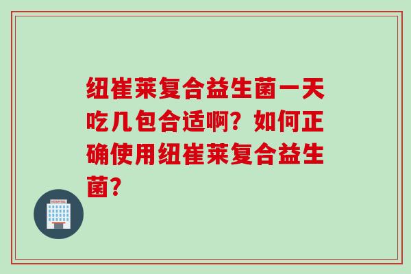 纽崔莱复合益生菌一天吃几包合适啊？如何正确使用纽崔莱复合益生菌？
