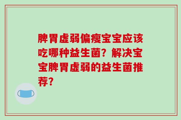 脾胃虚弱偏瘦宝宝应该吃哪种益生菌？解决宝宝脾胃虚弱的益生菌推荐？