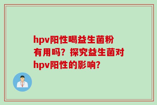 hpv阳性喝益生菌粉有用吗？探究益生菌对hpv阳性的影响？