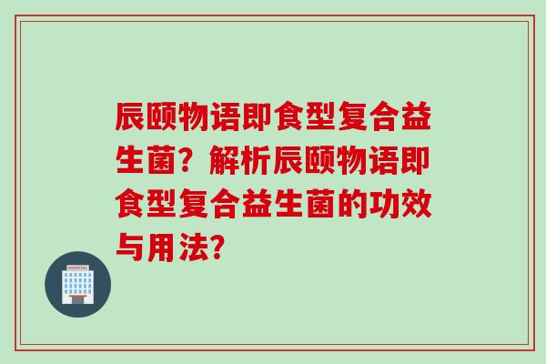 辰颐物语即食型复合益生菌？解析辰颐物语即食型复合益生菌的功效与用法？