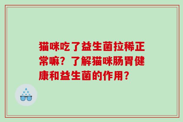 猫咪吃了益生菌拉稀正常嘛？了解猫咪肠胃健康和益生菌的作用？