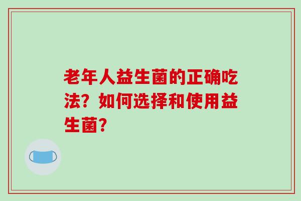 老年人益生菌的正确吃法？如何选择和使用益生菌？