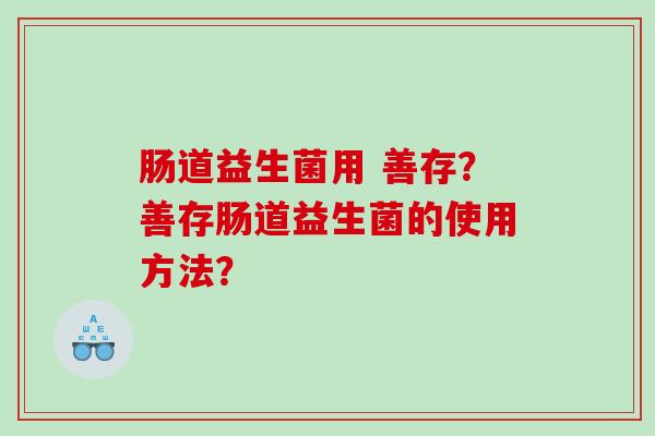 肠道益生菌用 善存？善存肠道益生菌的使用方法？