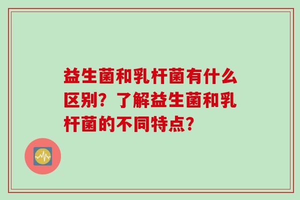 益生菌和乳杆菌有什么区别？了解益生菌和乳杆菌的不同特点？