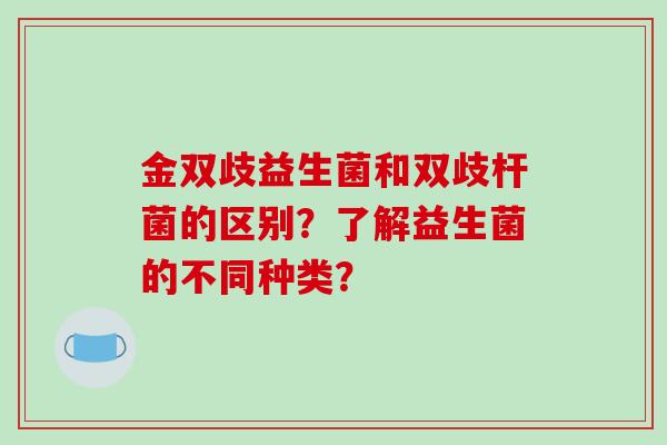 金双歧益生菌和双歧杆菌的区别？了解益生菌的不同种类？