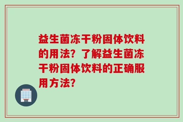 益生菌冻干粉固体饮料的用法？了解益生菌冻干粉固体饮料的正确服用方法？