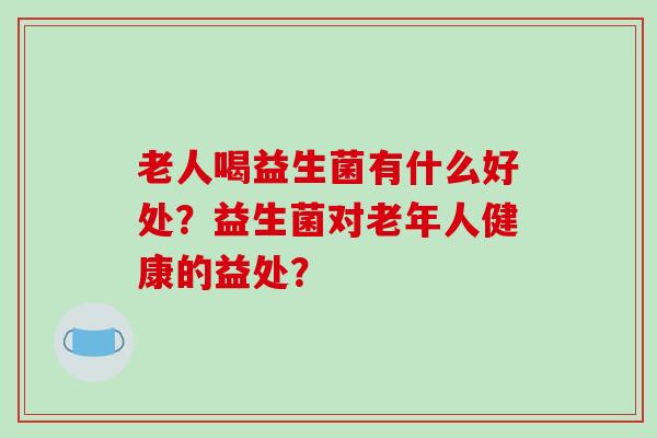 老人喝益生菌有什么好处？益生菌对老年人健康的益处？