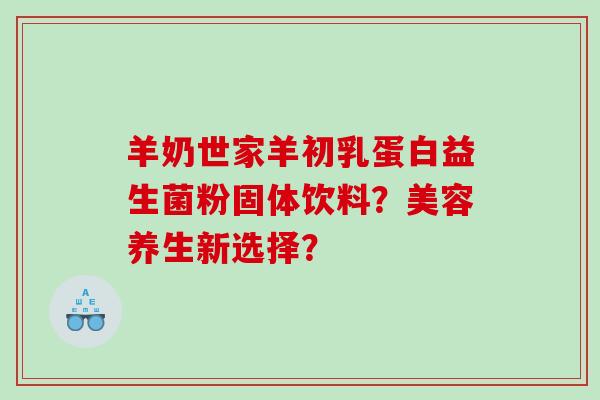 羊奶世家羊初乳蛋白益生菌粉固体饮料？美容养生新选择？