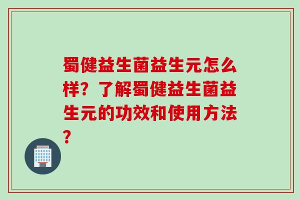蜀健益生菌益生元怎么样？了解蜀健益生菌益生元的功效和使用方法？