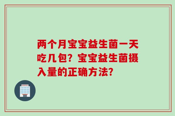 两个月宝宝益生菌一天吃几包？宝宝益生菌摄入量的正确方法？