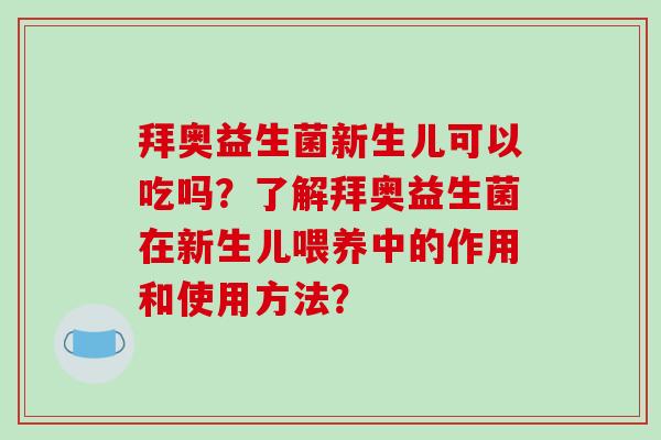 拜奥益生菌新生儿可以吃吗？了解拜奥益生菌在新生儿喂养中的作用和使用方法？