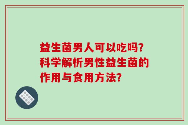 益生菌男人可以吃吗？科学解析男性益生菌的作用与食用方法？