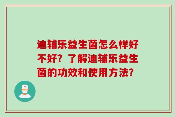 迪辅乐益生菌怎么样好不好？了解迪辅乐益生菌的功效和使用方法？