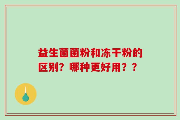 益生菌菌粉和冻干粉的区别？哪种更好用？？