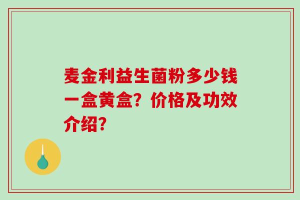 麦金利益生菌粉多少钱一盒黄盒？价格及功效介绍？