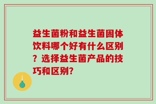 益生菌粉和益生菌固体饮料哪个好有什么区别？选择益生菌产品的技巧和区别？