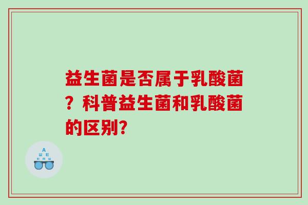 益生菌是否属于乳酸菌？科普益生菌和乳酸菌的区别？