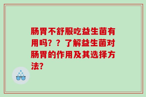 肠胃不舒服吃益生菌有用吗？？了解益生菌对肠胃的作用及其选择方法？