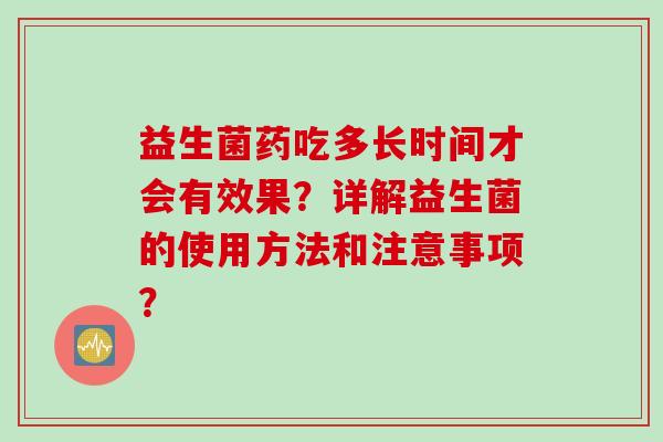 益生菌药吃多长时间才会有效果？详解益生菌的使用方法和注意事项？