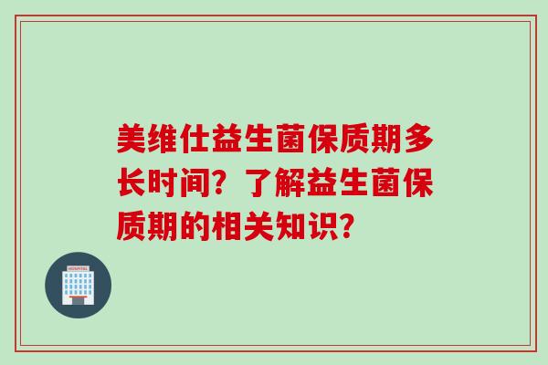 美维仕益生菌保质期多长时间？了解益生菌保质期的相关知识？