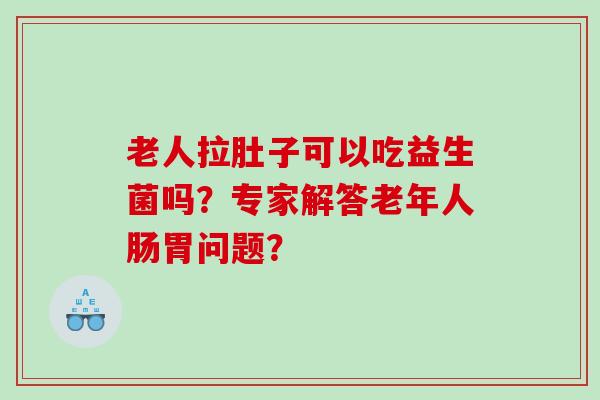 老人拉肚子可以吃益生菌吗？专家解答老年人肠胃问题？