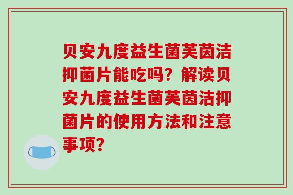 贝安九度益生菌芙茵洁抑菌片能吃吗？解读贝安九度益生菌芙茵洁抑菌片的使用方法和注意事项？