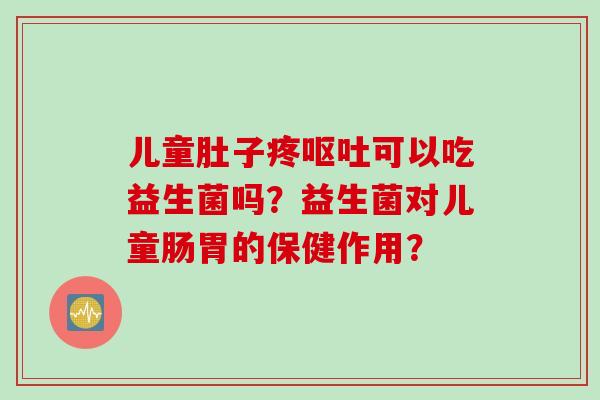 儿童肚子疼呕吐可以吃益生菌吗？益生菌对儿童肠胃的保健作用？