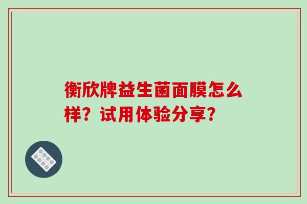 衡欣牌益生菌面膜怎么样？试用体验分享？