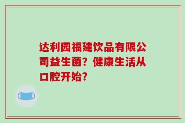 达利园福建饮品有限公司益生菌？健康生活从口腔开始？