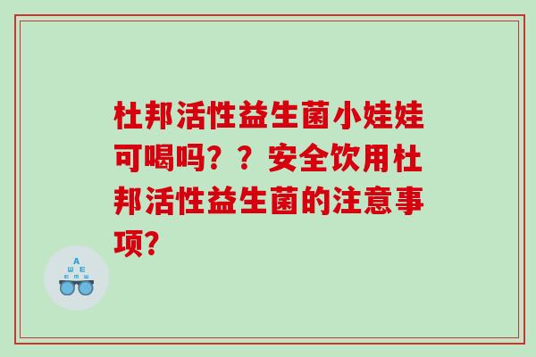 杜邦活性益生菌小娃娃可喝吗？？安全饮用杜邦活性益生菌的注意事项？