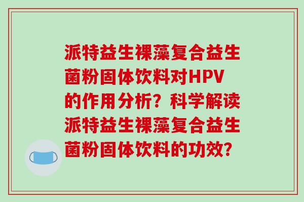 派特益生裸藻复合益生菌粉固体饮料对HPV的作用分析？科学解读派特益生裸藻复合益生菌粉固体饮料的功效？