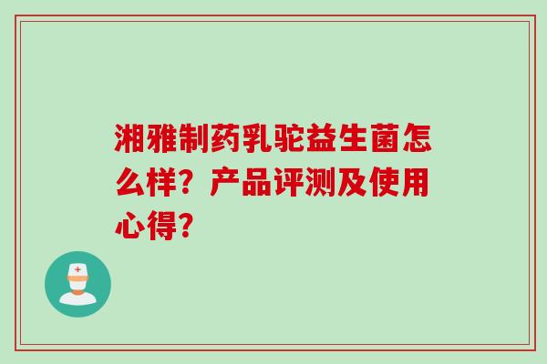 湘雅制药乳驼益生菌怎么样？产品评测及使用心得？