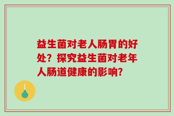 益生菌对老人肠胃的好处？探究益生菌对老年人肠道健康的影响？