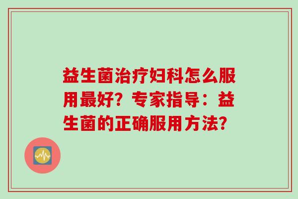 益生菌治疗妇科怎么服用最好？专家指导：益生菌的正确服用方法？