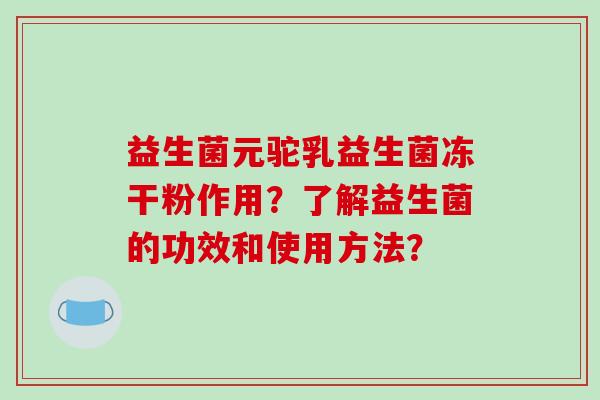 益生菌元驼乳益生菌冻干粉作用？了解益生菌的功效和使用方法？