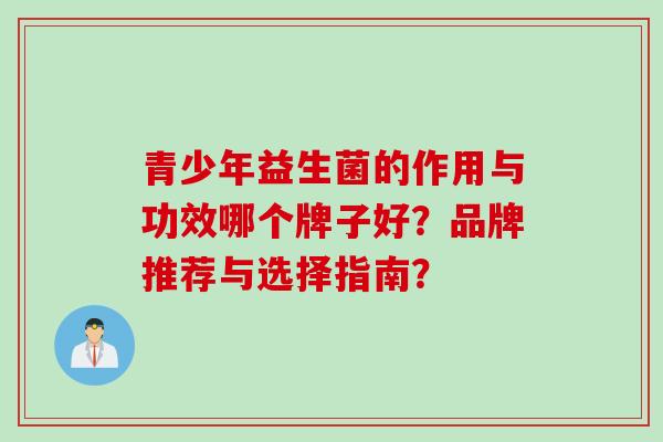青少年益生菌的作用与功效哪个牌子好？品牌推荐与选择指南？