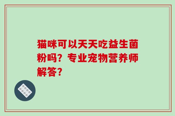 猫咪可以天天吃益生菌粉吗？专业宠物营养师解答？