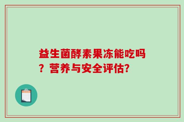 益生菌酵素果冻能吃吗？营养与安全评估？