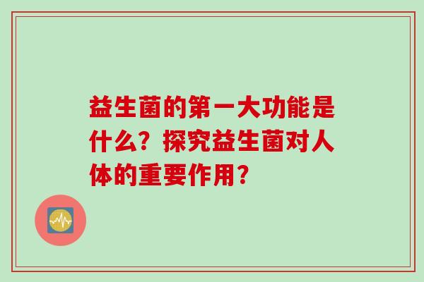 益生菌的第一大功能是什么？探究益生菌对人体的重要作用？