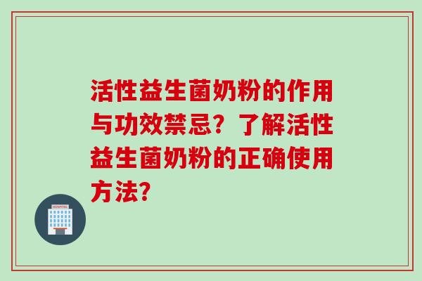 活性益生菌奶粉的作用与功效禁忌？了解活性益生菌奶粉的正确使用方法？