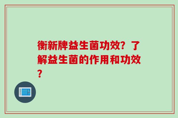 衡新牌益生菌功效？了解益生菌的作用和功效？