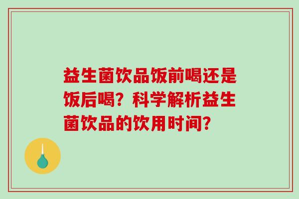 益生菌饮品饭前喝还是饭后喝？科学解析益生菌饮品的饮用时间？