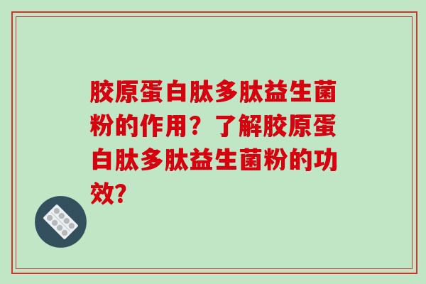 胶原蛋白肽多肽益生菌粉的作用？了解胶原蛋白肽多肽益生菌粉的功效？