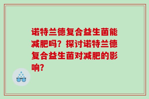 诺特兰德复合益生菌能吗？探讨诺特兰德复合益生菌对的影响？